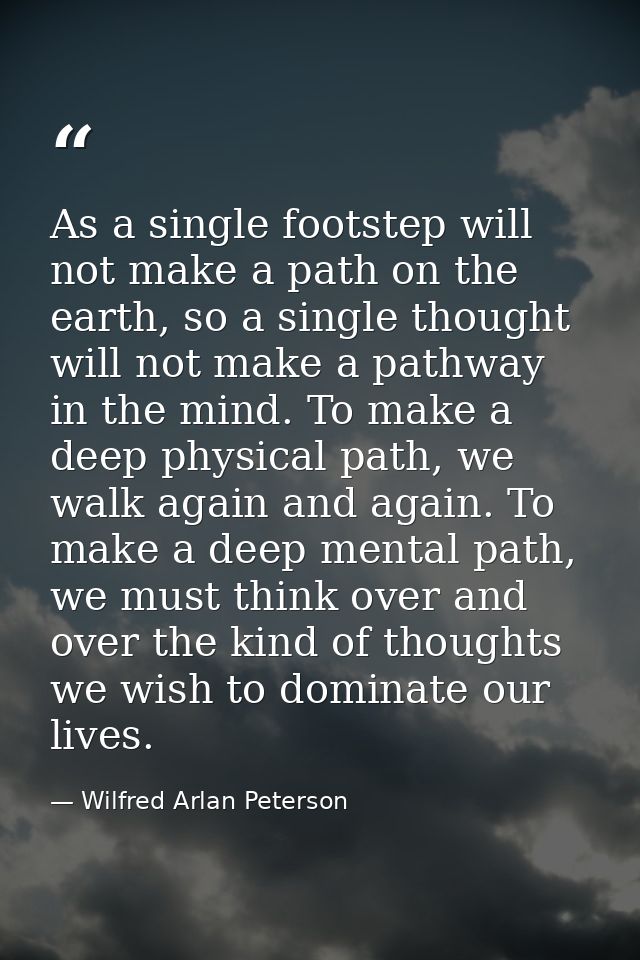 As a single footstep will not make a path on the earth, so a single thought will not make a pathway in the mind. To make — Wilfred Arlan Peterson