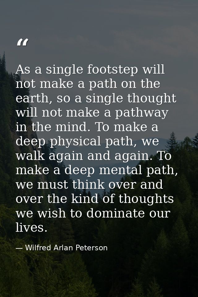 As a single footstep will not make a path on the earth, so a single thought will not make a pathway in the mind. To make — Wilfred Arlan Peterson