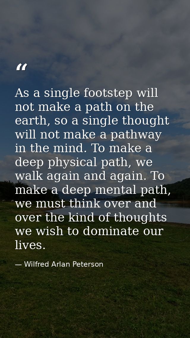 As a single footstep will not make a path on the earth, so a single thought will not make a pathway in the mind. To make — Wilfred Arlan Peterson
