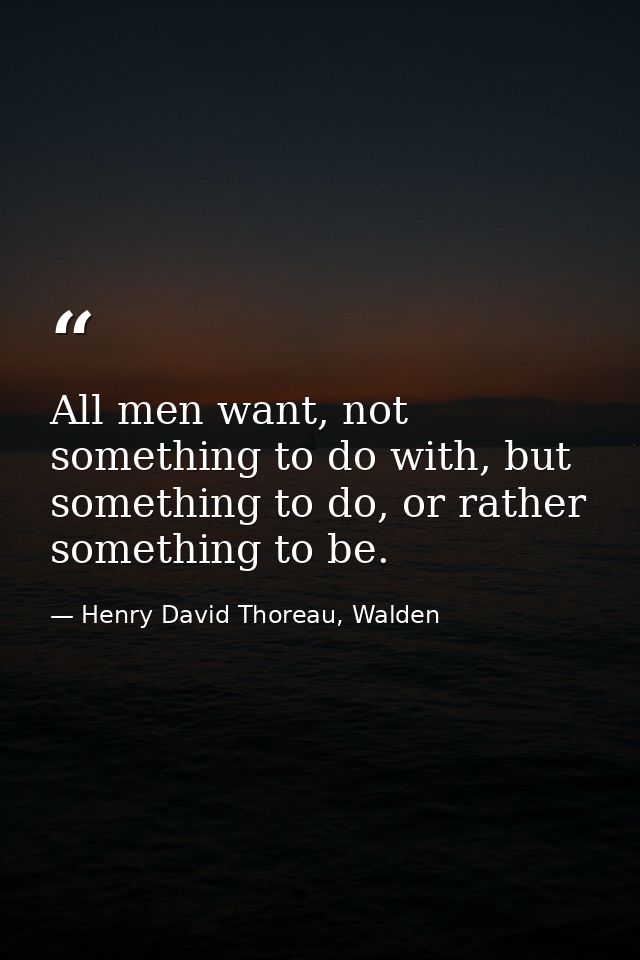 All men want, not something to do with, but something to do, or rather something to be. — Henry David Thoreau, Walden