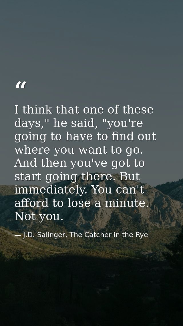 I think that one of these days," he said, "you're going to have to find out where you want to go. And then you've got to — J.D. Salinger, The Catcher in the Rye
