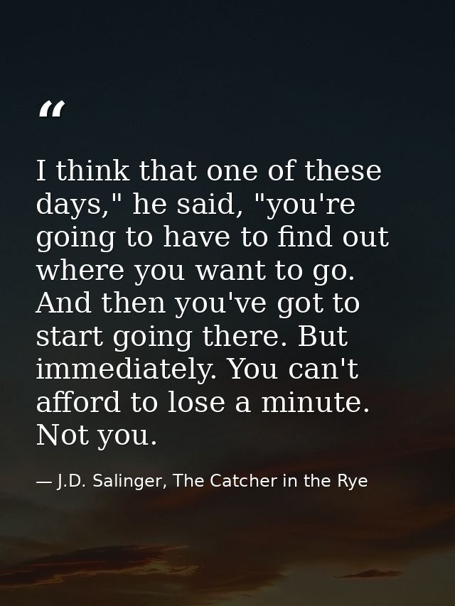 I think that one of these days," he said, "you're going to have to find out where you want to go. And then you've got to — J.D. Salinger, The Catcher in the Rye