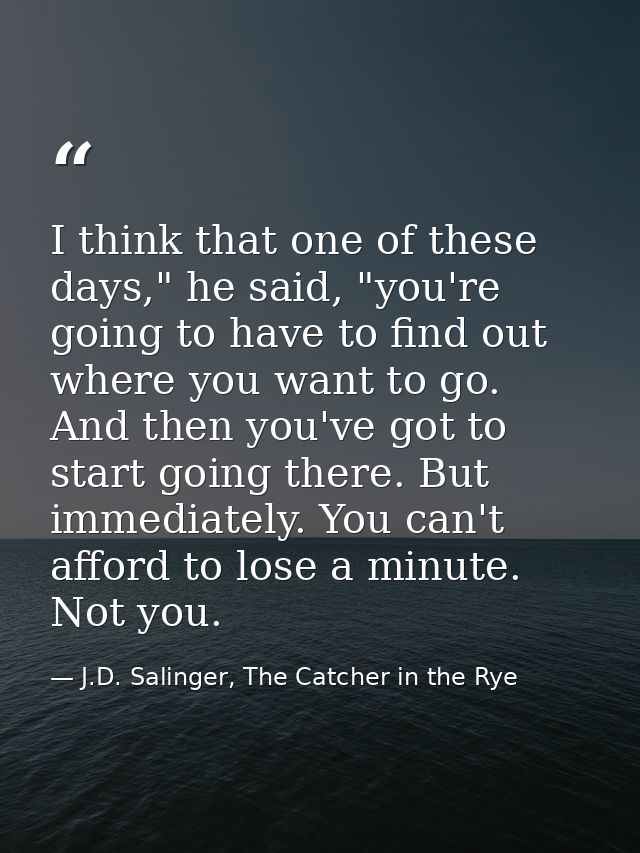 I think that one of these days," he said, "you're going to have to find out where you want to go. And then you've got to — J.D. Salinger, The Catcher in the Rye