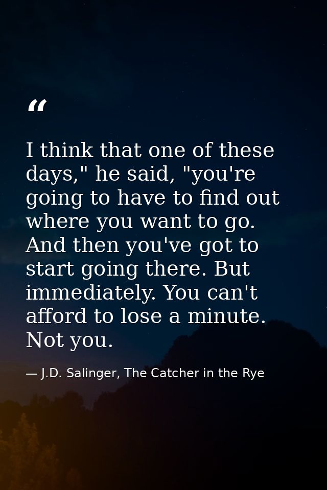 I think that one of these days," he said, "you're going to have to find out where you want to go. And then you've got to — J.D. Salinger, The Catcher in the Rye