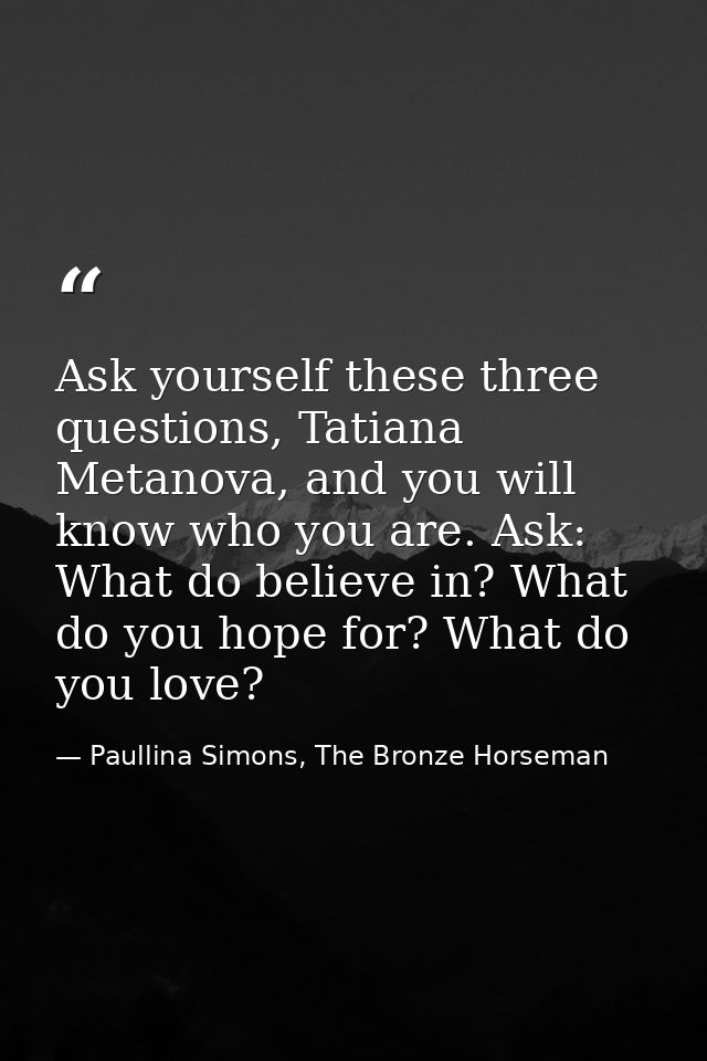 Ask yourself these three questions, Tatiana Metanova, and you will know who you are. Ask: What do believe in? What do yo — Paullina Simons, The Bronze Horseman