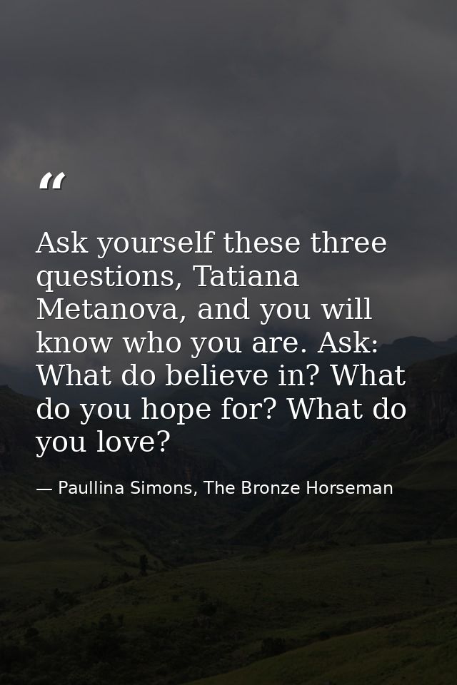Ask yourself these three questions, Tatiana Metanova, and you will know who you are. Ask: What do believe in? What do yo — Paullina Simons, The Bronze Horseman