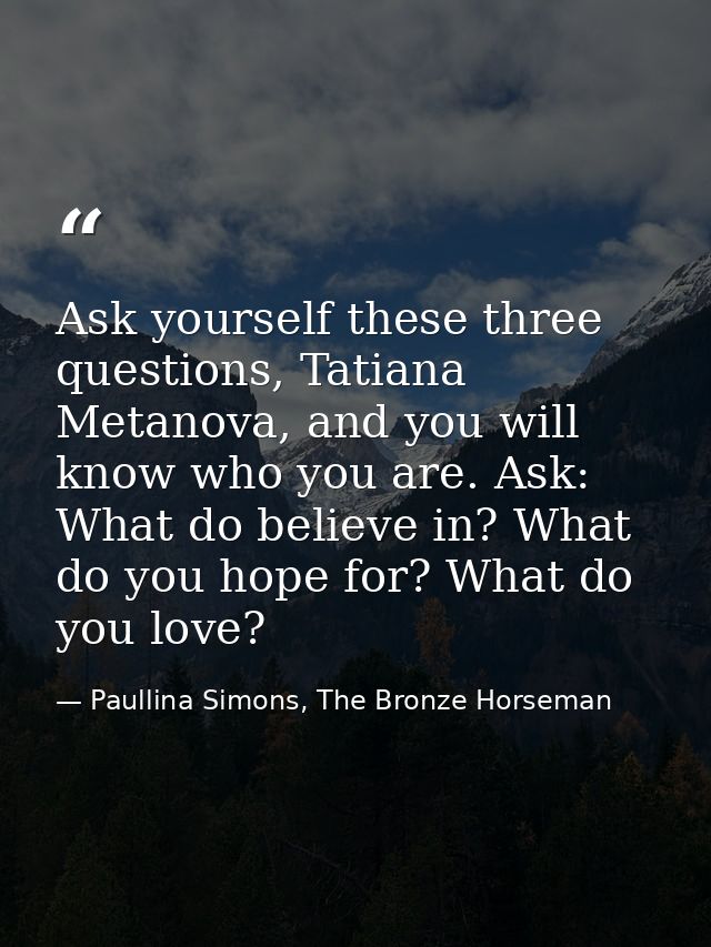 Ask yourself these three questions, Tatiana Metanova, and you will know who you are. Ask: What do believe in? What do yo — Paullina Simons, The Bronze Horseman