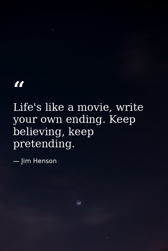 Life's like a movie, write your own ending. Keep believing, keep pretending. — Jim Henson