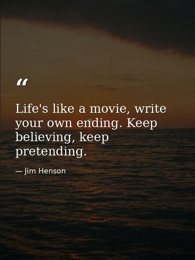 Life's like a movie, write your own ending. Keep believing, keep pretending. — Jim Henson