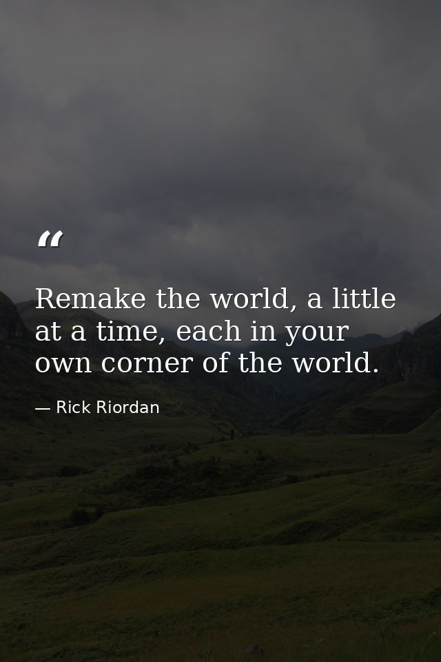 Remake the world, a little at a time, each in your own corner of the world. — Rick Riordan