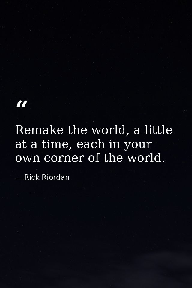 Remake the world, a little at a time, each in your own corner of the world. — Rick Riordan