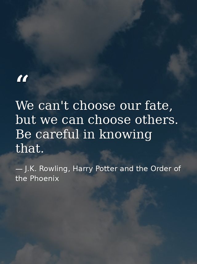 We can't choose our fate, but we can choose others. Be careful in knowing that. — J.K. Rowling, Harry Potter and the Order of the Phoenix