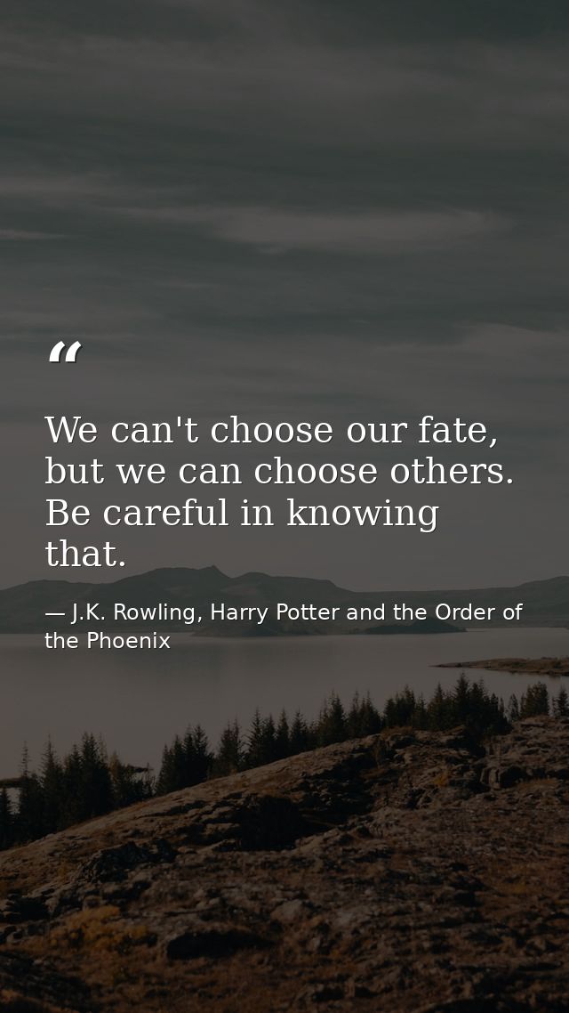 We can't choose our fate, but we can choose others. Be careful in knowing that. — J.K. Rowling, Harry Potter and the Order of the Phoenix