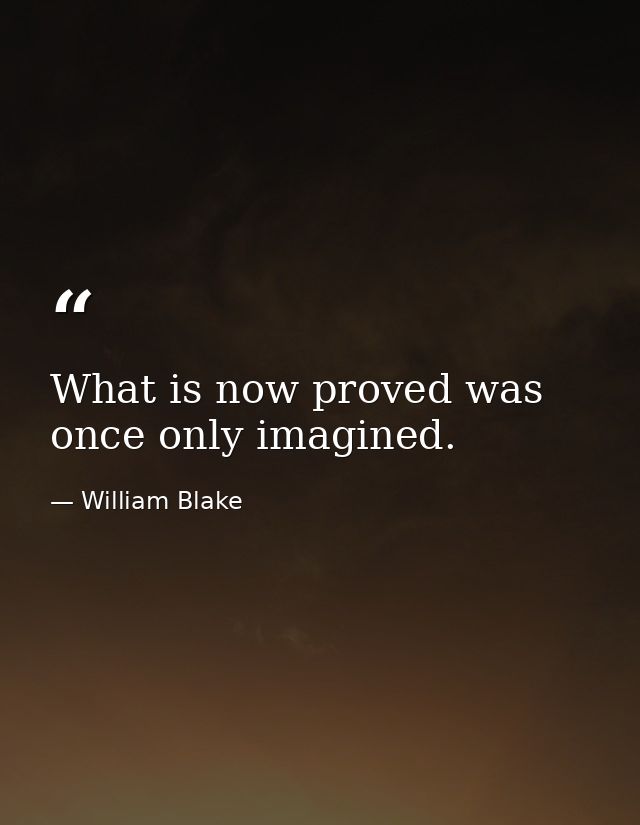 What is now proved was once only imagined. — William Blake