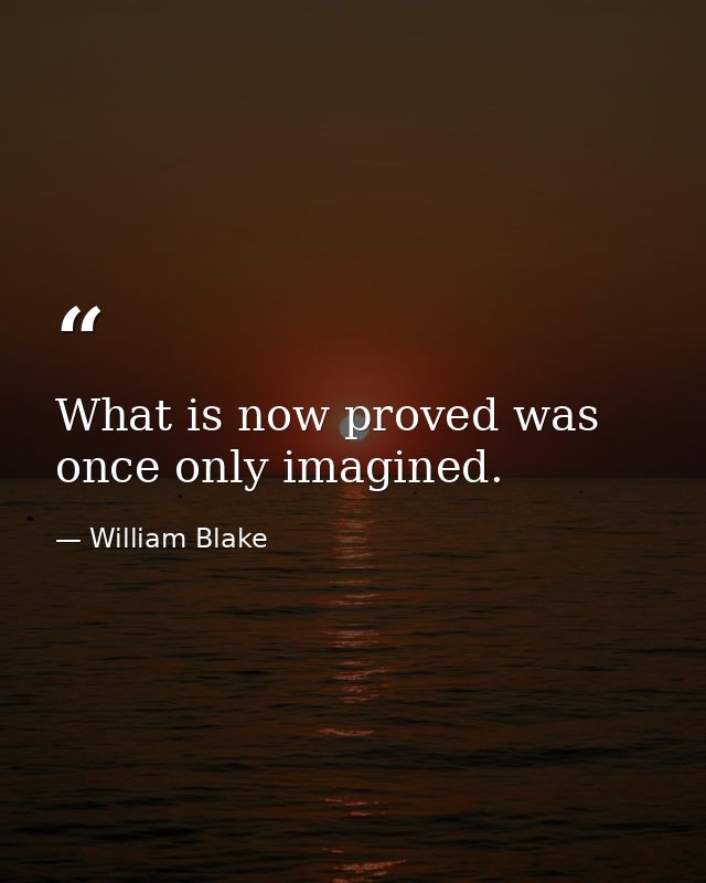 What is now proved was once only imagined. — William Blake