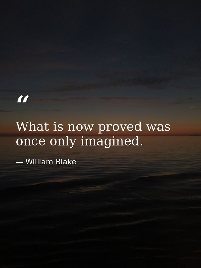 What is now proved was once only imagined. — William Blake