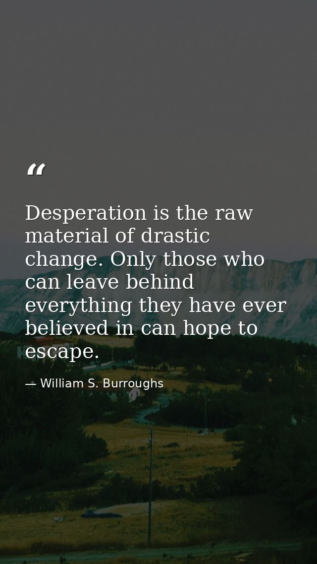 Desperation is the raw material of drastic change. Only those who can leave behind everything they have ever believed in — William S. Burroughs