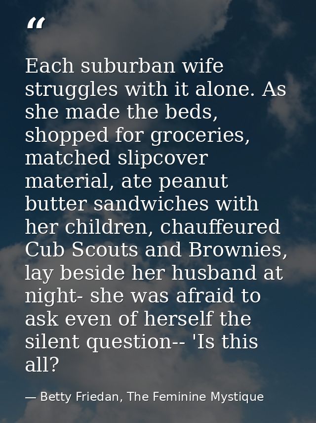 Each suburban wife struggles with it alone. As she made the beds, shopped for groceries, matched slipcover material, ate — Betty Friedan, The Feminine Mystique