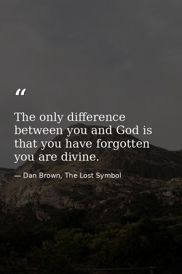 The only difference between you and God is that you have forgotten you are divine. — Dan Brown, The Lost Symbol