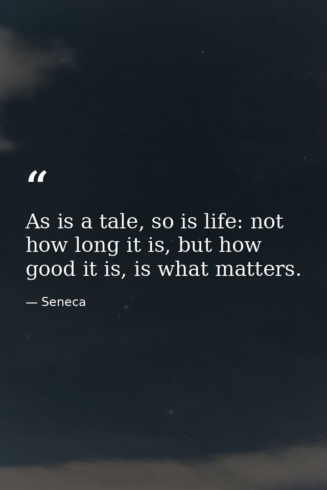 As is a tale, so is life: not how long it is, but how good it is, is what matters. — Seneca