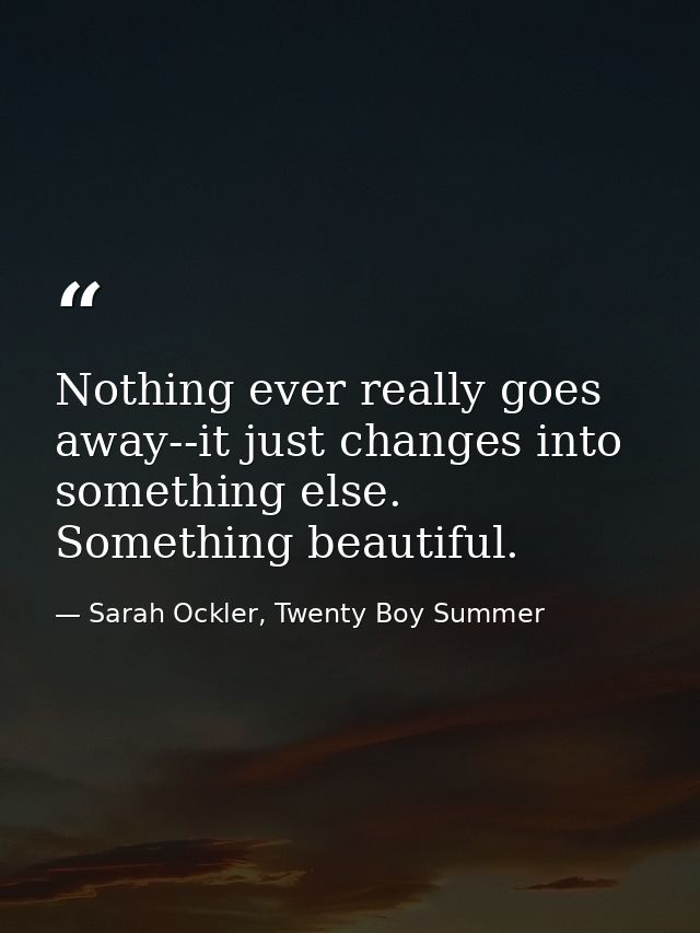 Nothing ever really goes away--it just changes into something else. Something beautiful. — Sarah Ockler, Twenty Boy Summer