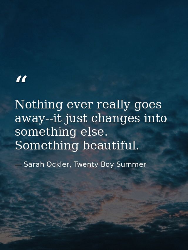 Nothing ever really goes away--it just changes into something else. Something beautiful. — Sarah Ockler, Twenty Boy Summer