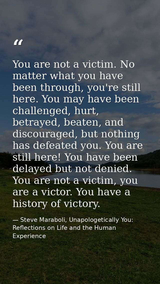 You are not a victim. No matter what you have been through, you're still here. You may have been challenged, hurt, betra — Steve Maraboli, Unapologetically You: Reflections on Life and the Human Experience