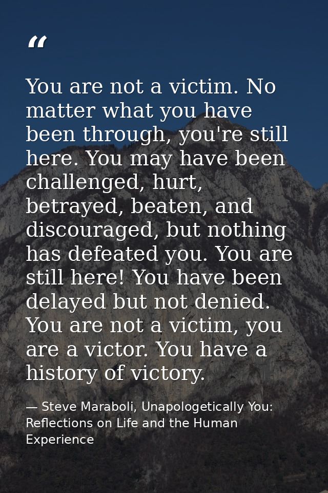 You are not a victim. No matter what you have been through, you're still here. You may have been challenged, hurt, betra — Steve Maraboli, Unapologetically You: Reflections on Life and the Human Experience
