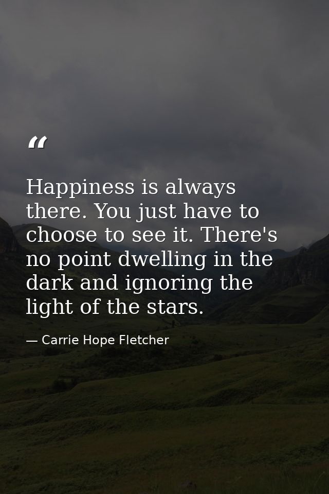 Happiness is always there. You just have to choose to see it. There's no point dwelling in the dark and ignoring the lig — Carrie Hope Fletcher