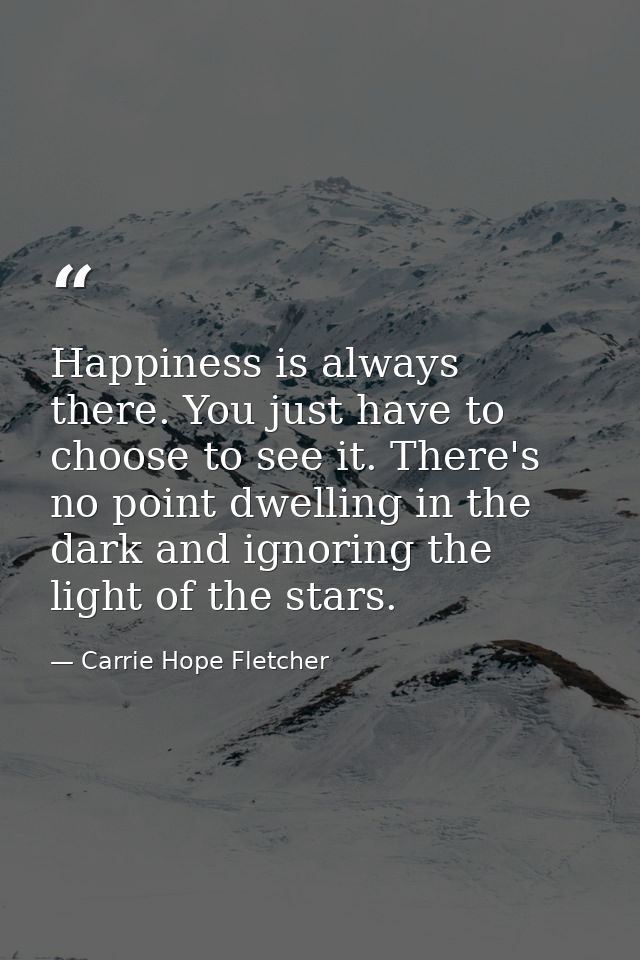 Happiness is always there. You just have to choose to see it. There's no point dwelling in the dark and ignoring the lig — Carrie Hope Fletcher
