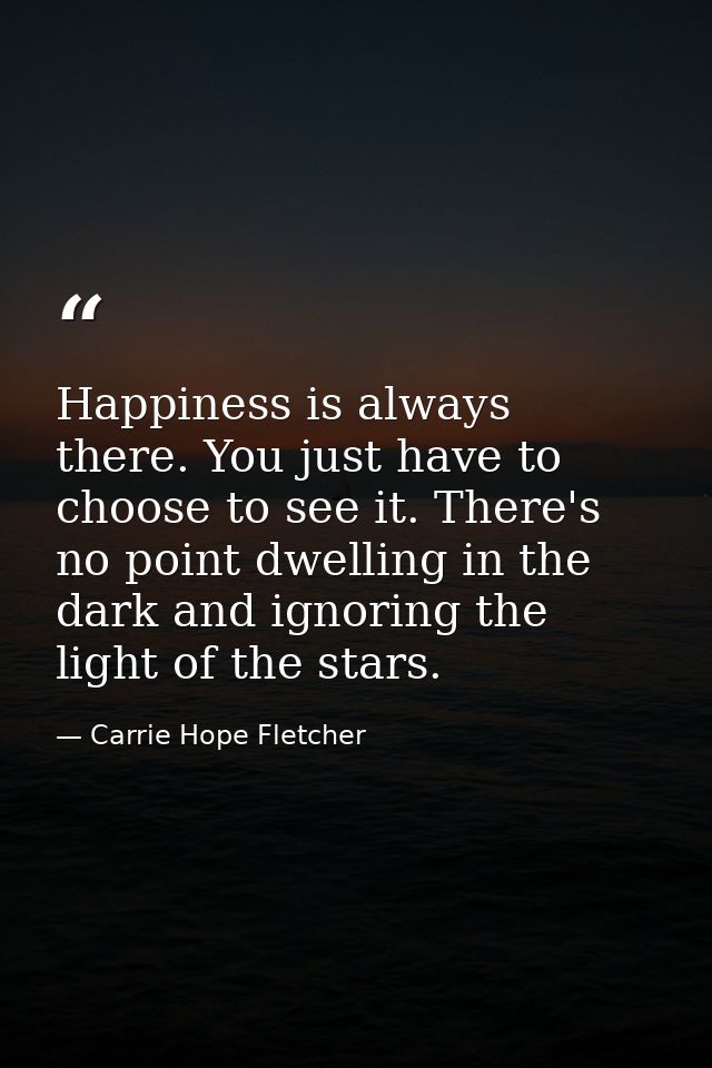 Happiness is always there. You just have to choose to see it. There's no point dwelling in the dark and ignoring the lig — Carrie Hope Fletcher