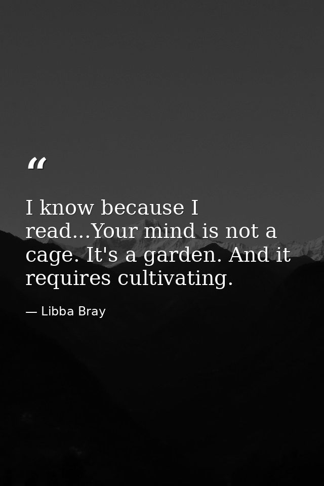 I know because I read...Your mind is not a cage. It's a garden. And it requires cultivating. — Libba Bray