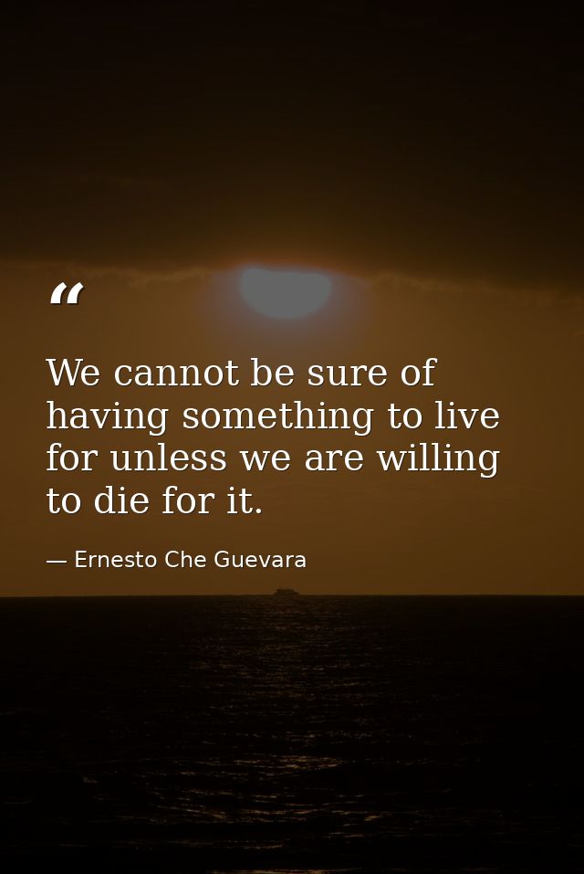 We cannot be sure of having something to live for unless we are willing to die for it. — Ernesto Che Guevara