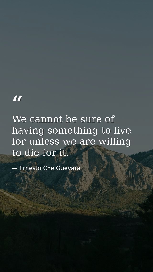 We cannot be sure of having something to live for unless we are willing to die for it. — Ernesto Che Guevara