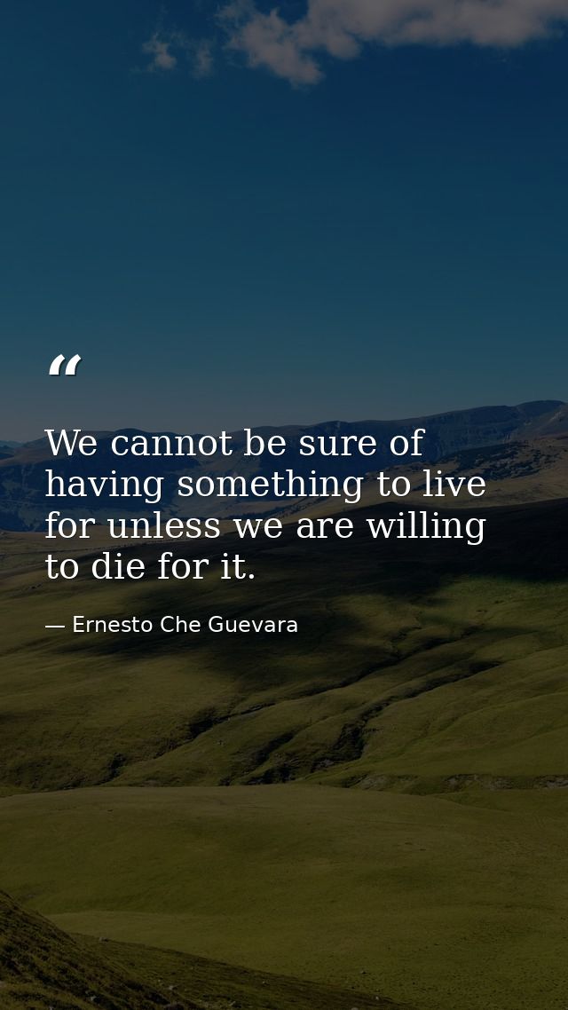We cannot be sure of having something to live for unless we are willing to die for it. — Ernesto Che Guevara