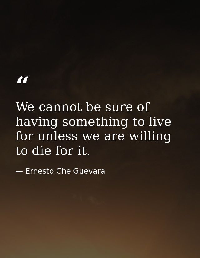 We cannot be sure of having something to live for unless we are willing to die for it. — Ernesto Che Guevara