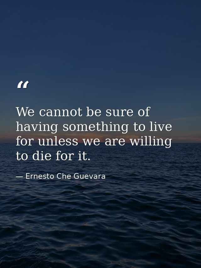 We cannot be sure of having something to live for unless we are willing to die for it. — Ernesto Che Guevara