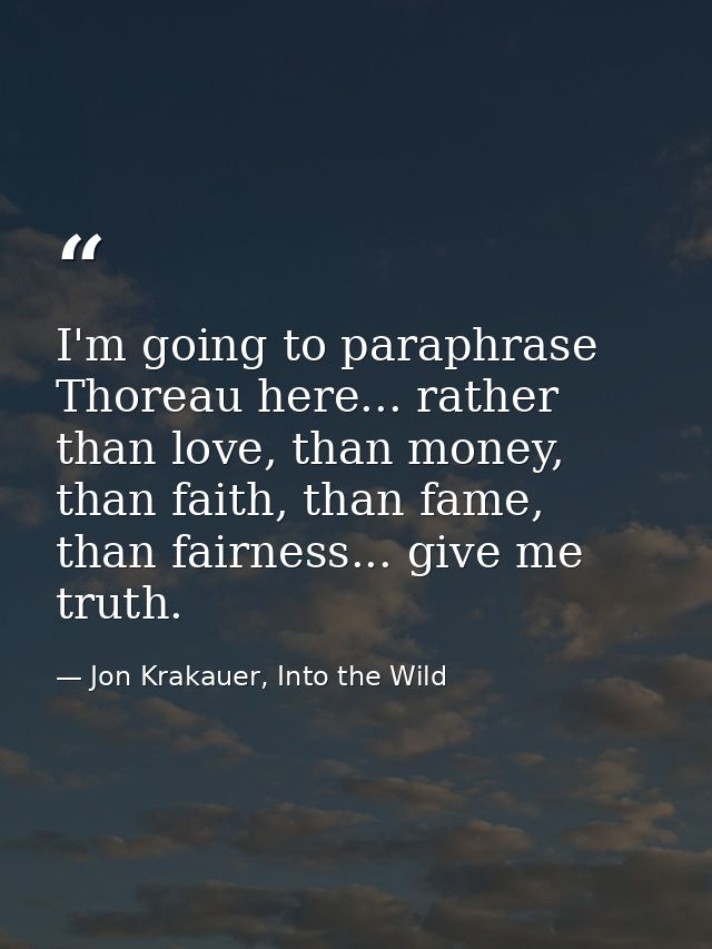 I'm going to paraphrase Thoreau here... rather than love, than money, than faith, than fame, than fairness... give me tr — Jon Krakauer, Into the Wild