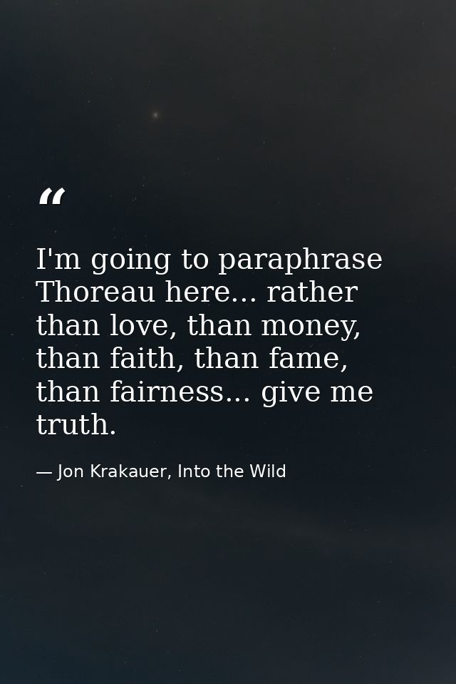 I'm going to paraphrase Thoreau here... rather than love, than money, than faith, than fame, than fairness... give me tr — Jon Krakauer, Into the Wild