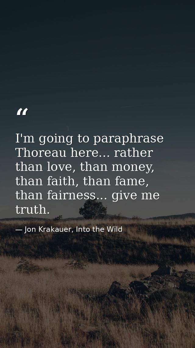 I'm going to paraphrase Thoreau here... rather than love, than money, than faith, than fame, than fairness... give me tr — Jon Krakauer, Into the Wild