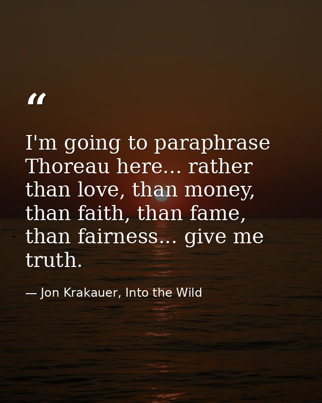 I'm going to paraphrase Thoreau here... rather than love, than money, than faith, than fame, than fairness... give me tr — Jon Krakauer, Into the Wild