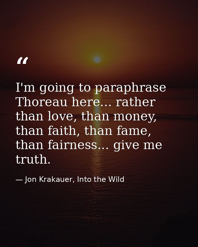 I'm going to paraphrase Thoreau here... rather than love, than money, than faith, than fame, than fairness... give me tr — Jon Krakauer, Into the Wild