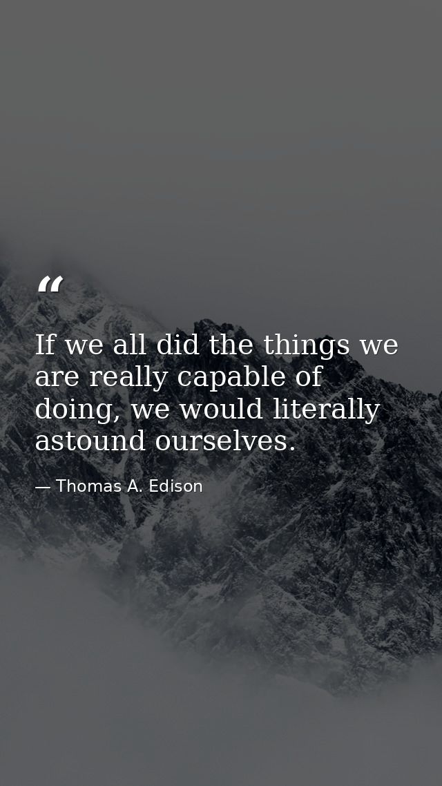 If we all did the things we are really capable of doing, we would literally astound ourselves. — Thomas A. Edison
