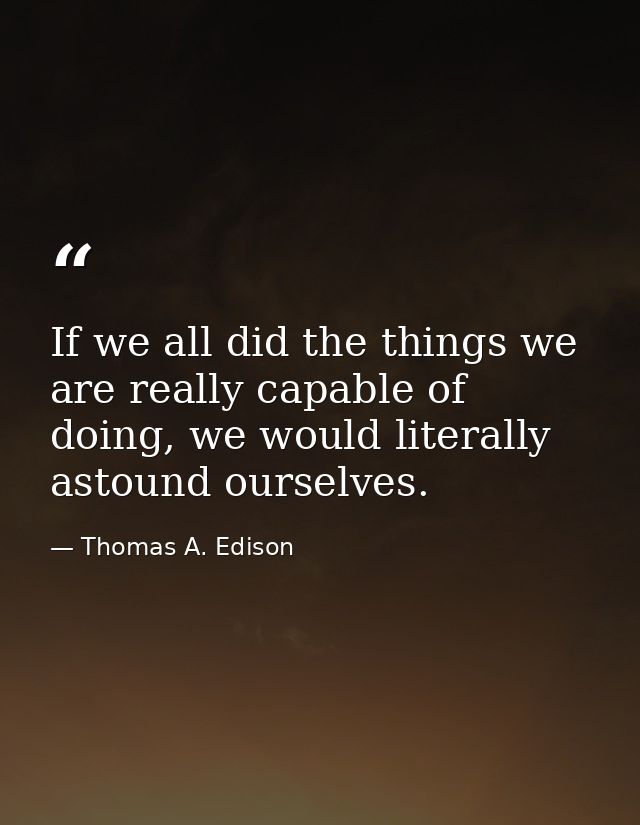 If we all did the things we are really capable of doing, we would literally astound ourselves. — Thomas A. Edison