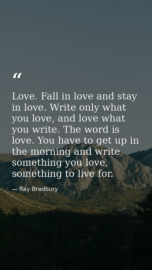 Love. Fall in love and stay in love. Write only what you love, and love what you write. The word is love. You have to ge — Ray Bradbury