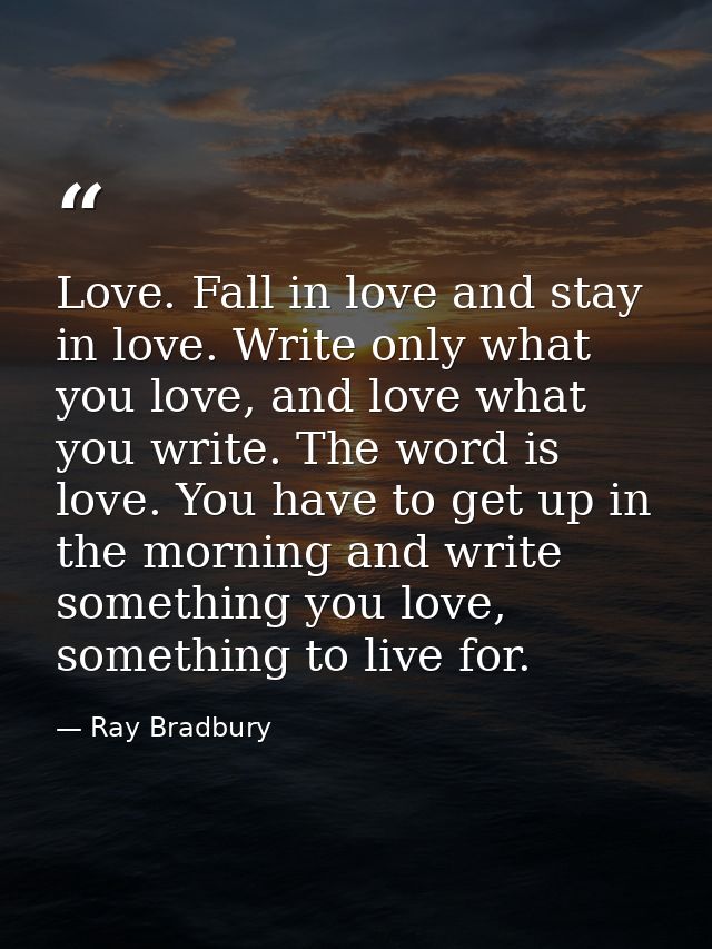 Love. Fall in love and stay in love. Write only what you love, and love what you write. The word is love. You have to ge — Ray Bradbury