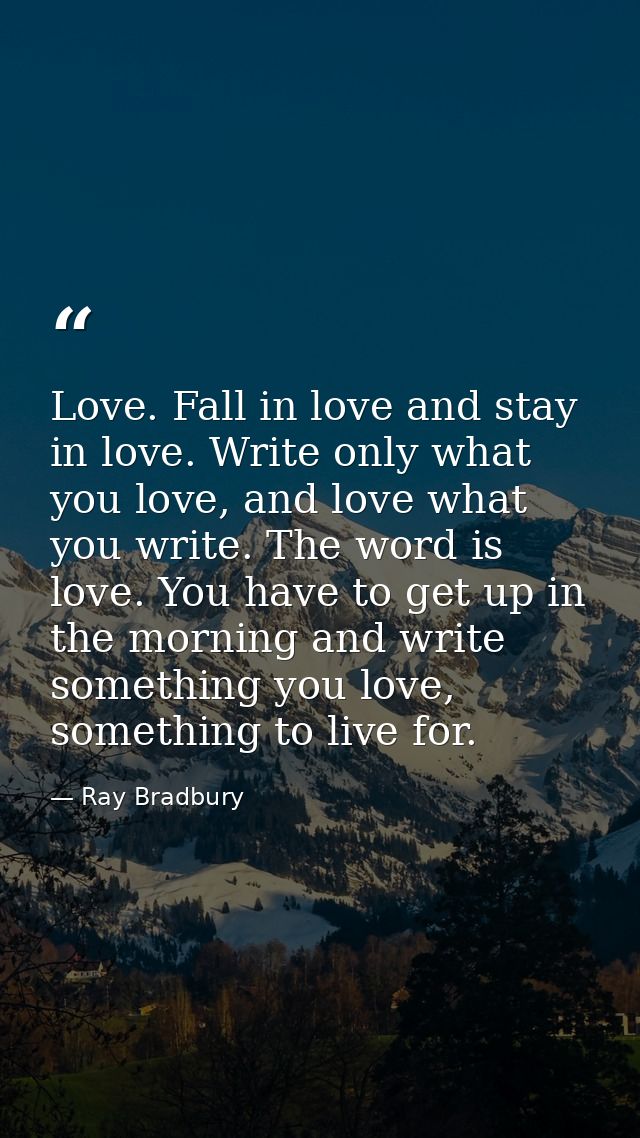 Love. Fall in love and stay in love. Write only what you love, and love what you write. The word is love. You have to ge — Ray Bradbury