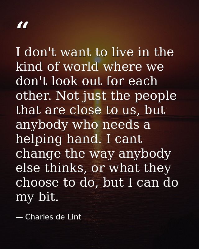 I don't want to live in the kind of world where we don't look out for each other. Not just the people that are close to  — Charles de Lint