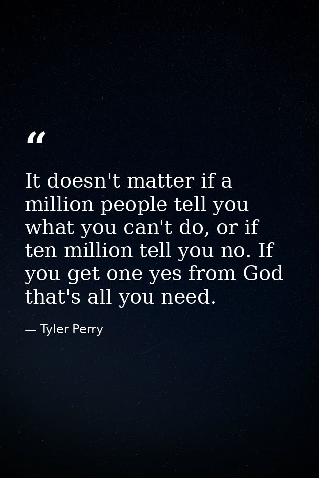 It doesn't matter if a million people tell you what you can't do, or if ten million tell you no. If you get one yes from — Tyler Perry
