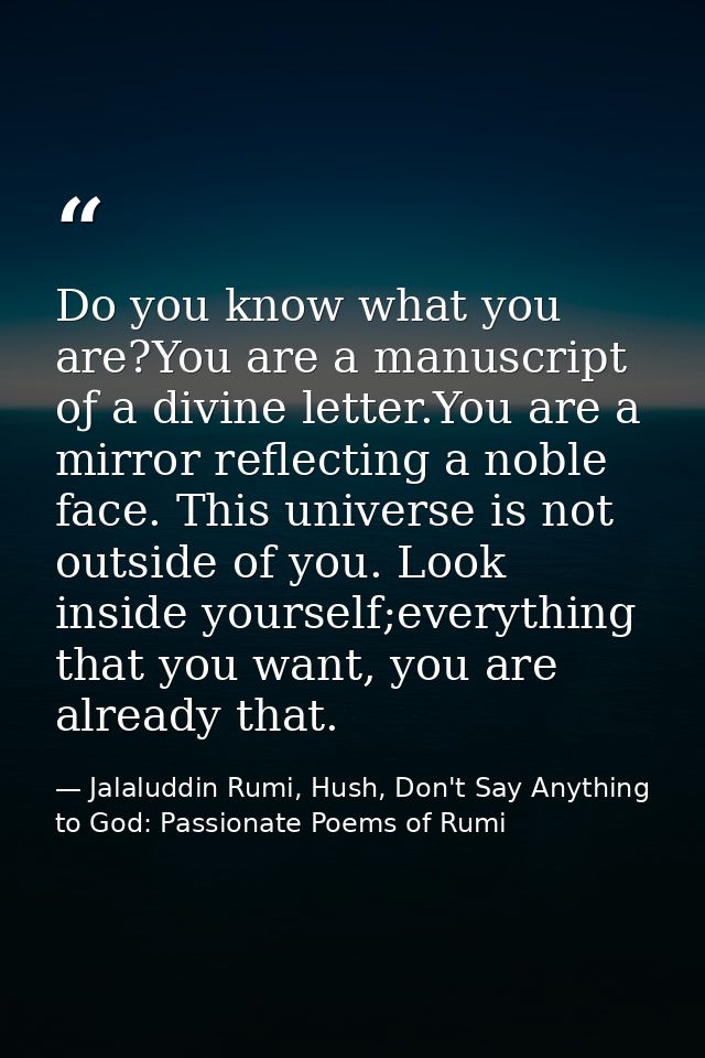 Do you know what you are?You are a manuscript oƒ a divine letter.You are a mirror reflecting a noble face. This universe — Jalaluddin Rumi, Hush, Don't Say Anything to God: Passionate Poems of Rumi